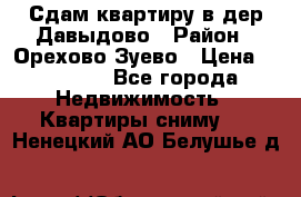 Сдам квартиру в дер.Давыдово › Район ­ Орехово-Зуево › Цена ­ 12 000 - Все города Недвижимость » Квартиры сниму   . Ненецкий АО,Белушье д.